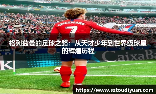 BB贝博艾弗森格列兹曼的足球之路：从天才少年到世界级球星的辉煌历程