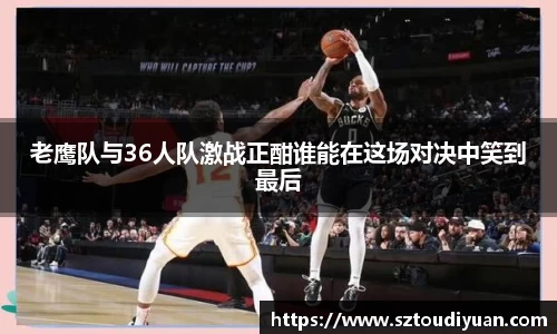 BB贝博艾弗森老鹰队与36人队激战正酣谁能在这场对决中笑到最后