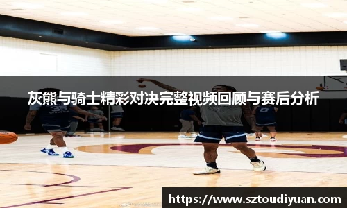 灰熊与骑士精彩对决完整视频回顾与赛后分析